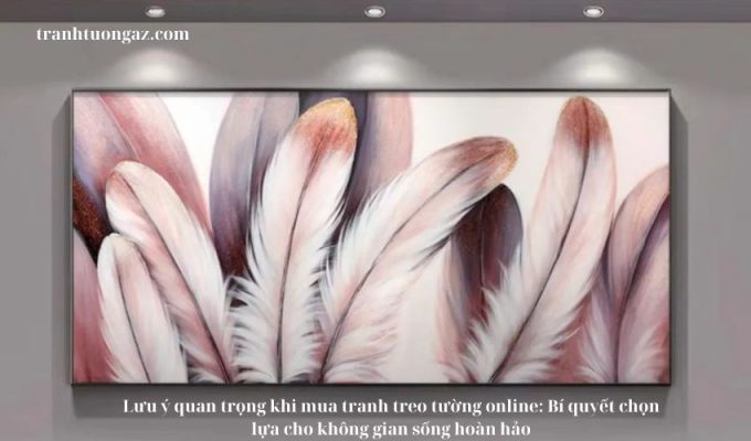 Lưu ý quan trọng khi mua tranh treo tường online: Bí quyết chọn lựa cho không gian sống hoàn hảo